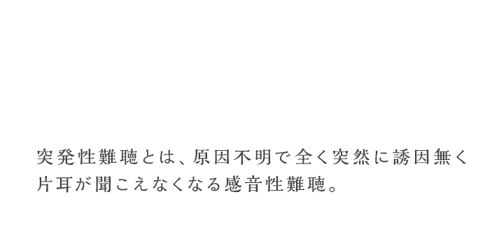 突発性難聴とは、原因不明で全く突然に誘因無く片耳が聞こえなくなる感音性難聴。